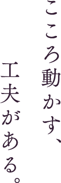 こころ動かす、工夫がある。