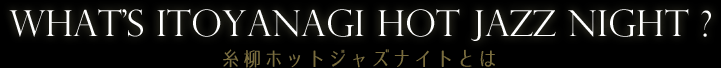 WHAT’S ITOYANAGI HOT JASS NIGHT ? 糸柳ホットジャズナイトとは