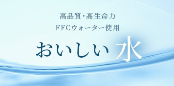 高品質・高生命力 FFCウォーター使用 おいしい水